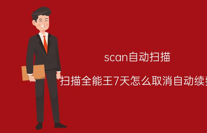 scan自动扫描 扫描全能王7天怎么取消自动续费？